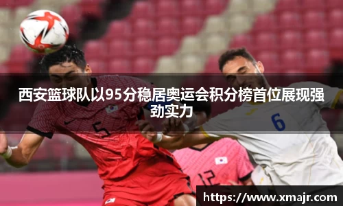 西安篮球队以95分稳居奥运会积分榜首位展现强劲实力